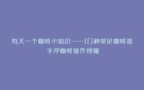 每天一个咖啡小知识——10种常见咖啡器（手冲咖啡操作视频）