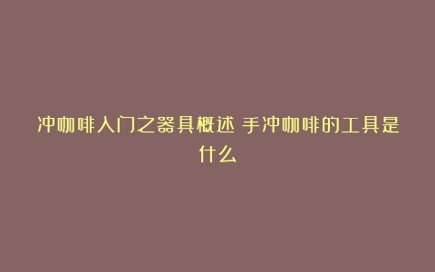 冲咖啡入门之器具概述（手冲咖啡的工具是什么）