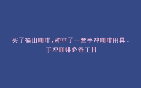 买了福山咖啡，种草了一套手冲咖啡用具…（手冲咖啡必备工具）