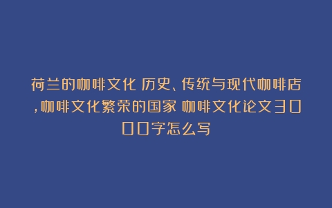 荷兰的咖啡文化：历史、传统与现代咖啡店，咖啡文化繁荣的国家（咖啡文化论文3000字怎么写）