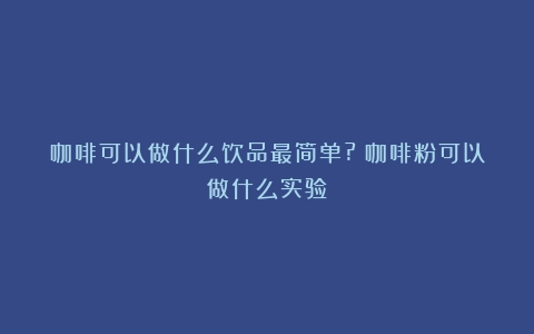 咖啡可以做什么饮品最简单?（咖啡粉可以做什么实验）