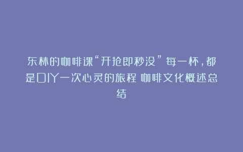 东林的咖啡课“开抢即秒没”！每一杯，都是DIY一次心灵的旅程（咖啡文化概述总结）