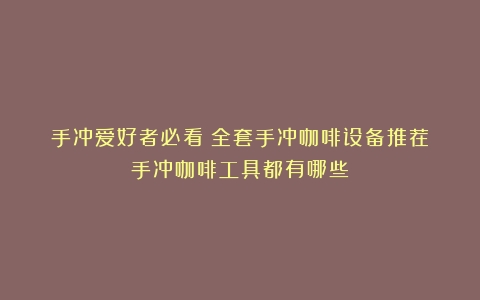 手冲爱好者必看丨全套手冲咖啡设备推荐（手冲咖啡工具都有哪些）