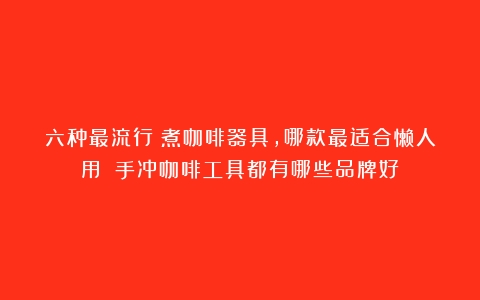 六种最流行沖煮咖啡器具，哪款最适合懒人用？（手冲咖啡工具都有哪些品牌好）