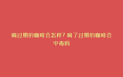 喝过期的咖啡会怎样?（喝了过期的咖啡会中毒吗）