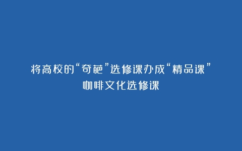 将高校的“奇葩”选修课办成“精品课”（咖啡文化选修课）