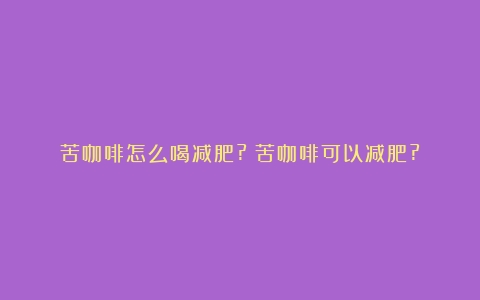 苦咖啡怎么喝减肥?（苦咖啡可以减肥?）