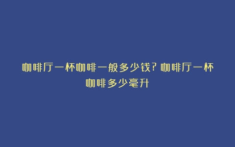 咖啡厅一杯咖啡一般多少钱?（咖啡厅一杯咖啡多少毫升）