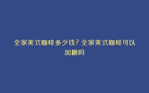 全家美式咖啡多少钱?（全家美式咖啡可以加糖吗）