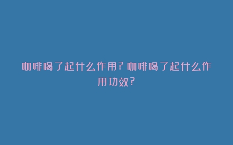 咖啡喝了起什么作用?（咖啡喝了起什么作用功效?）