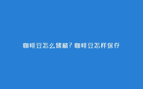 咖啡豆怎么储藏?（咖啡豆怎样保存）