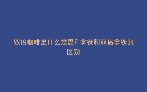 双倍咖啡是什么意思?（拿铁和双倍拿铁的区别）