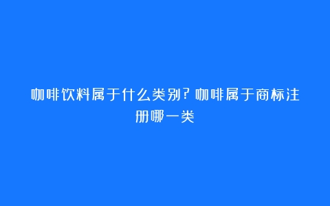 咖啡饮料属于什么类别?（咖啡属于商标注册哪一类）