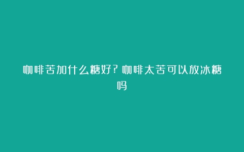 咖啡苦加什么糖好?（咖啡太苦可以放冰糖吗）