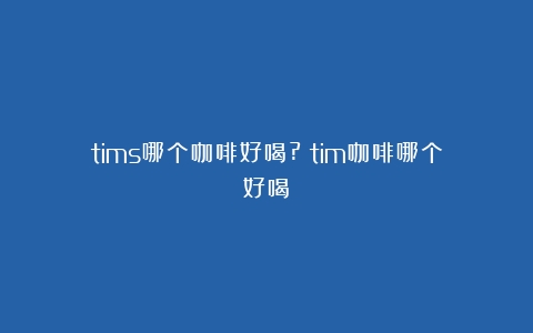 tims哪个咖啡好喝?（tim咖啡哪个好喝）