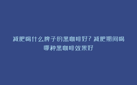 减肥喝什么牌子的黑咖啡好?（减肥期间喝哪种黑咖啡效果好）