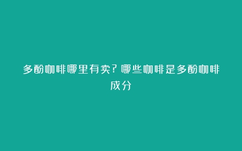 多酚咖啡哪里有卖?（哪些咖啡是多酚咖啡成分）