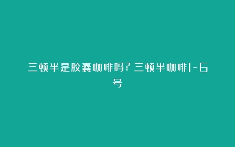 三顿半是胶囊咖啡吗?（三顿半咖啡1-6号）