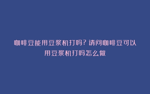 咖啡豆能用豆浆机打吗?（请问咖啡豆可以用豆浆机打吗怎么做）