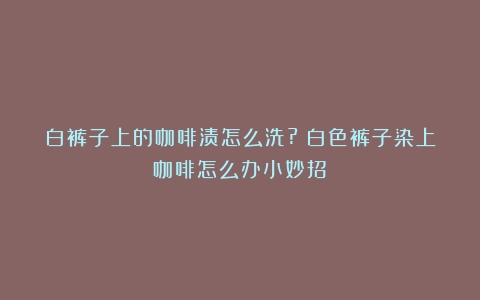 白裤子上的咖啡渍怎么洗?（白色裤子染上咖啡怎么办小妙招）