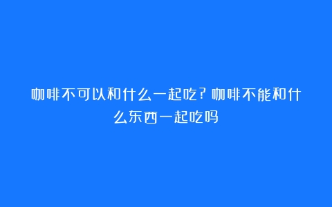 咖啡不可以和什么一起吃?（咖啡不能和什么东西一起吃吗）