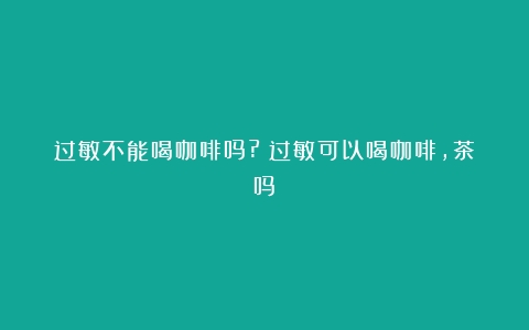 过敏不能喝咖啡吗?（过敏可以喝咖啡,茶吗）