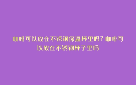 咖啡可以放在不锈钢保温杯里吗?（咖啡可以放在不锈钢杯子里吗）