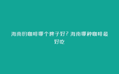 海南的咖啡哪个牌子好?（海南哪种咖啡最好吃）