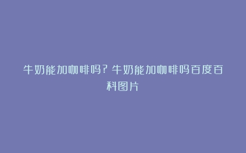 牛奶能加咖啡吗?（牛奶能加咖啡吗百度百科图片）