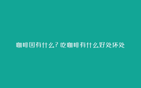 咖啡因有什么?（吃咖啡有什么好处坏处）