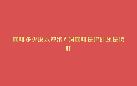 咖啡多少度水冲泡?（喝咖啡是护肝还是伤肝）