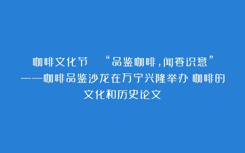 咖啡文化节 | “品鉴咖啡，闻香识意”——咖啡品鉴沙龙在万宁兴隆举办（咖啡的文化和历史论文）