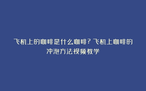 飞机上的咖啡是什么咖啡?（飞机上咖啡的冲泡方法视频教学）