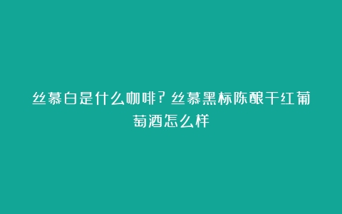 丝慕白是什么咖啡?（丝慕黑标陈酿干红葡萄酒怎么样）