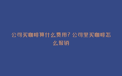 公司买咖啡算什么费用?（公司里买咖啡怎么报销）