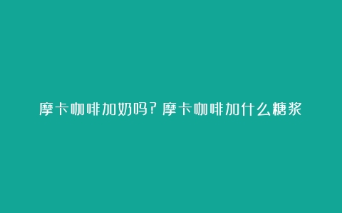 摩卡咖啡加奶吗?（摩卡咖啡加什么糖浆）