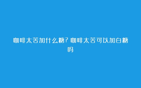 咖啡太苦加什么糖?（咖啡太苦可以加白糖吗）