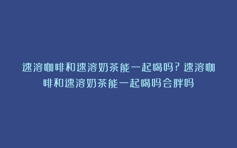 速溶咖啡和速溶奶茶能一起喝吗?（速溶咖啡和速溶奶茶能一起喝吗会胖吗）