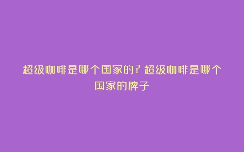 超级咖啡是哪个国家的?（超级咖啡是哪个国家的牌子）