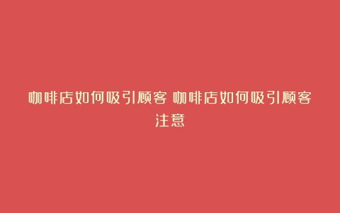 咖啡店如何吸引顾客（咖啡店如何吸引顾客注意）