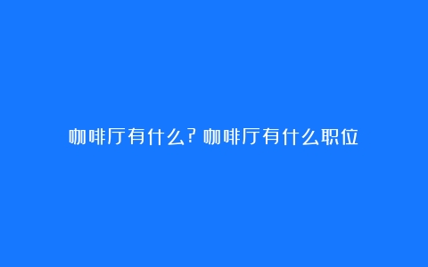 咖啡厅有什么?（咖啡厅有什么职位）