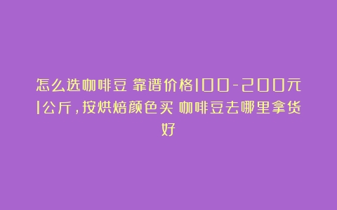 怎么选咖啡豆？靠谱价格100-200元1公斤，按烘焙颜色买（咖啡豆去哪里拿货好）