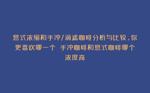 意式浓缩和手冲/滴滤咖啡分析与比较，你更喜欢哪一个？（手冲咖啡和意式咖啡哪个浓度高）