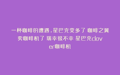 一杯咖啡的遭遇，星巴克变多了；咖啡之翼卖咖啡机了；瑞幸很不幸（星巴克clover咖啡机）