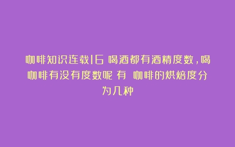 咖啡知识连载16：喝酒都有酒精度数，喝咖啡有没有度数呢？有！（咖啡的烘焙度分为几种）