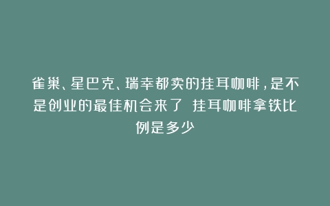 雀巢、星巴克、瑞幸都卖的挂耳咖啡，是不是创业的最佳机会来了？（挂耳咖啡拿铁比例是多少）