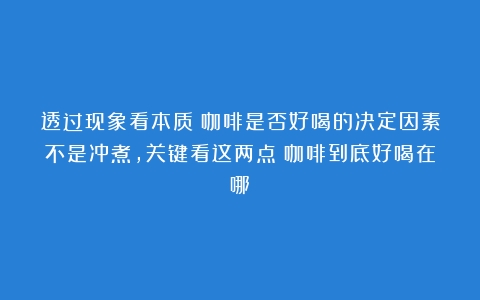 透过现象看本质！咖啡是否好喝的决定因素不是冲煮，关键看这两点（咖啡到底好喝在哪）