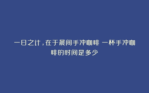 一日之计，在于晨间手冲咖啡（一杯手冲咖啡的时间是多少）