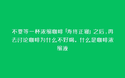 不要等一杯浓缩咖啡「寿终正寝」之后，再去讨论咖啡为什么不好喝。（什么是咖啡浓缩液）