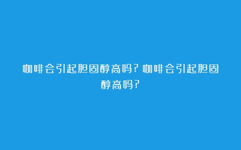 咖啡会引起胆固醇高吗?（咖啡会引起胆固醇高吗?）